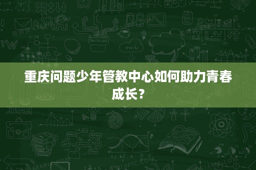 重庆问题少年管教中心如何助力青春成长? 重庆问题少年管教中心如何助力青春成长?