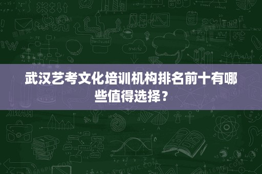 武汉艺考文化培训机构排名前十有哪些值得选择? 武汉艺考文化培训机构排名前十有哪些值得选择?