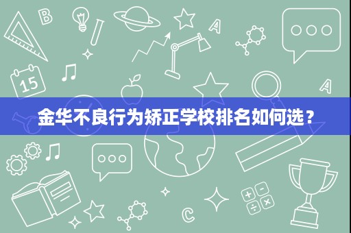 金华不良行为矫正学校排名如何选? 金华不良行为矫正学校排名如何选?