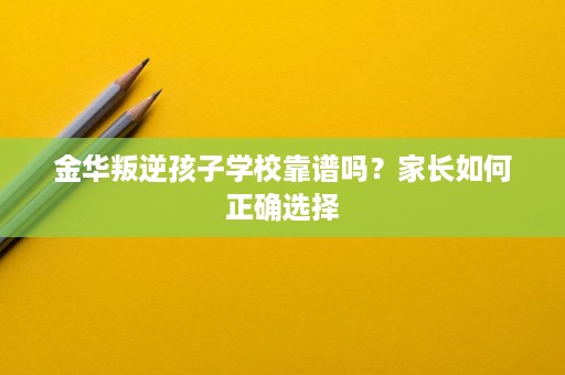 金华叛逆孩子学校靠谱吗?家长如何正确选择 金华叛逆孩子学校靠谱吗?家长如何正确选择
