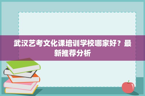 武汉艺考文化课培训学校哪家好?最新推荐分析 武汉艺考文化课培训学校哪家好?最新推荐分析