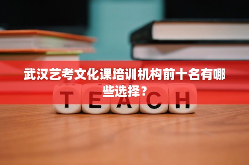武汉艺考文化课培训机构前十名有哪些选择? 武汉艺考文化课培训机构前十名有哪些选择?
