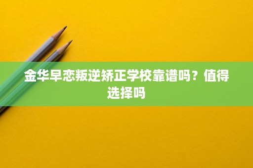 金华早恋叛逆矫正学校靠谱吗?值得选择吗 金华早恋叛逆矫正学校靠谱吗?值得选择吗