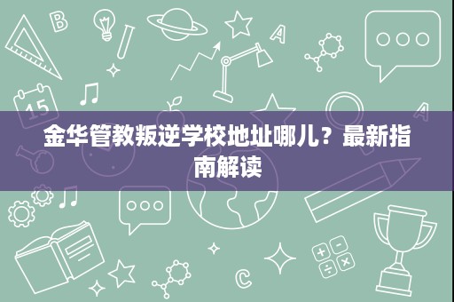 金华管教叛逆学校地址哪儿?最新指南解读 金华管教叛逆学校地址哪儿?最新指南解读