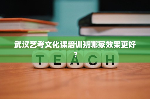 武汉艺考文化课培训班哪家效果更好? 武汉艺考文化课培训班哪家效果更好?