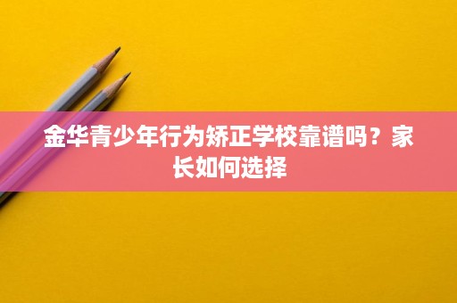 金华青少年行为矫正学校靠谱吗?家长如何选择 金华青少年行为矫正学校靠谱吗?家长如何选择