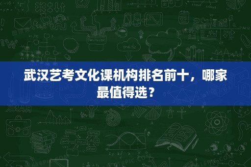武汉艺考文化课机构排名前十,哪家最值得选? 武汉艺考文化课机构排名前十,哪家最值得选?