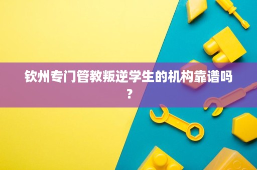 钦州专门管教叛逆学生的机构靠谱吗? 钦州专门管教叛逆学生的机构靠谱吗?