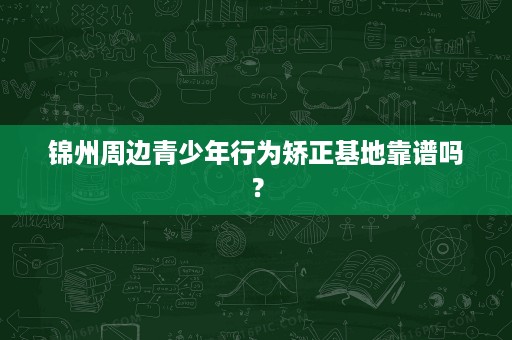 锦州周边青少年行为矫正基地靠谱吗? 锦州周边青少年行为矫正基地靠谱吗?