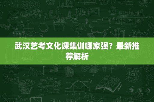 武汉艺考文化课集训哪家强?最新推荐解析 武汉艺考文化课集训哪家强?最新推荐解析