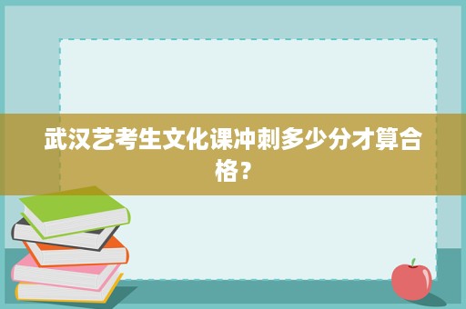 武汉艺考生文化课冲刺多少分才算合格? 武汉艺考生文化课冲刺多少分才算合格?