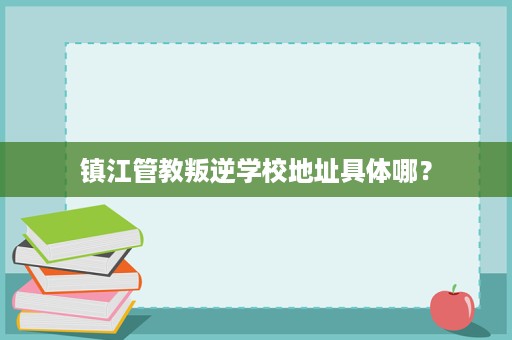 镇江管教叛逆学校地址具体哪? 镇江管教叛逆学校地址具体哪?