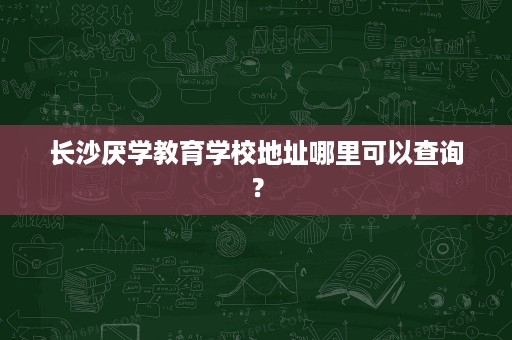 长沙厌学教育学校地址哪里可以查询? 长沙厌学教育学校地址哪里可以查询?