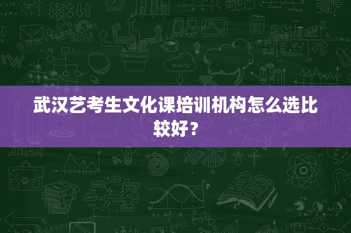 武汉艺考生文化课培训机构怎么选比较好? 武汉艺考生文化课培训机构怎么选比较好?