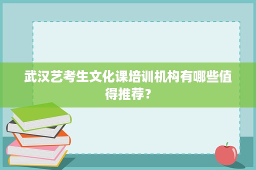 武汉艺考生文化课培训机构有哪些值得推荐? 武汉艺考生文化课培训机构有哪些值得推荐?
