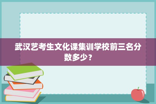 武汉艺考生文化课集训学校前三名分数多少? 武汉艺考生文化课集训学校前三名分数多少?