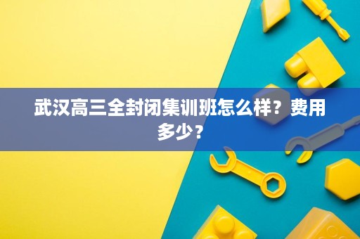 武汉高三全封闭集训班怎么样?费用多少? 武汉高三全封闭集训班怎么样?费用多少?