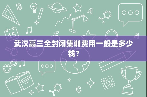 武汉高三全封闭集训费用一般是多少钱? 武汉高三全封闭集训费用一般是多少钱?