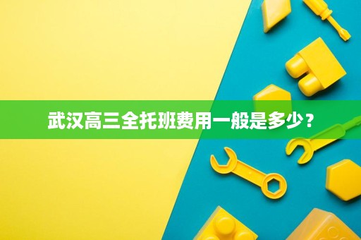武汉高三全托班费用一般是多少? 武汉高三全托班费用一般是多少?