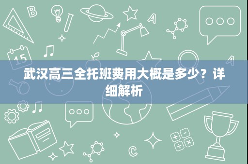 武汉高三全托班费用大概是多少?详细解析 武汉高三全托班费用大概是多少?详细解析