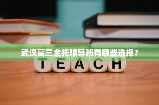 武汉高三全托辅导班有哪些选择? 武汉高三全托辅导班有哪些选择?