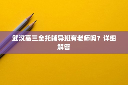 武汉高三全托辅导班有老师吗?详细解答 武汉高三全托辅导班有老师吗?详细解答