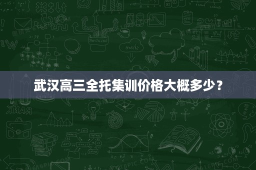 武汉高三全托集训价格大概多少? 武汉高三全托集训价格大概多少?