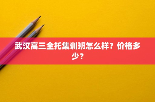 武汉高三全托集训班怎么样?价格多少? 武汉高三全托集训班怎么样?价格多少?