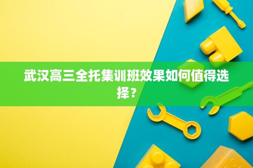 武汉高三全托集训班效果如何值得选择? 武汉高三全托集训班效果如何值得选择?