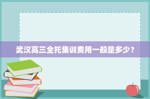 武汉高三全托集训费用一般是多少? 武汉高三全托集训费用一般是多少?