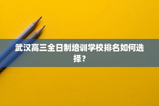 武汉高三全日制培训学校排名如何选择？