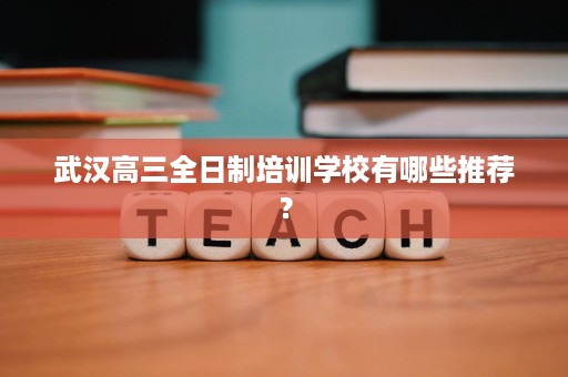 武汉高三全日制培训学校有哪些推荐? 武汉高三全日制培训学校有哪些推荐?