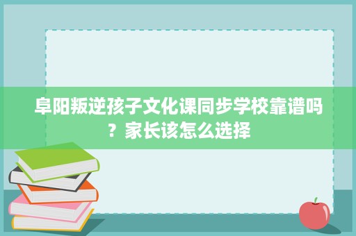 阜阳叛逆孩子文化课同步学校靠谱吗?家长该怎么选择 阜阳叛逆孩子文化课同步学校靠谱吗?家长该怎么选择