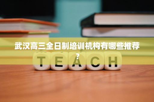 武汉高三全日制培训机构有哪些推荐? 武汉高三全日制培训机构有哪些推荐?