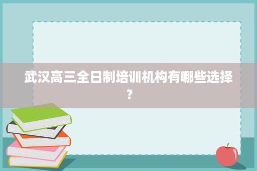 武汉高三全日制培训机构有哪些选择? 武汉高三全日制培训机构有哪些选择?