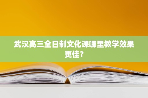 武汉高三全日制文化课哪里教学效果更佳? 武汉高三全日制文化课哪里教学效果更佳?