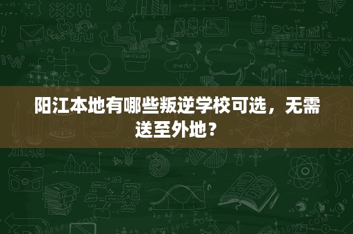 阳江本地有哪些叛逆学校可选，无需送至外地？