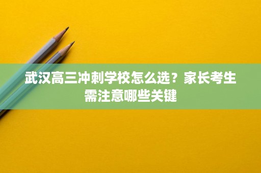 武汉高三冲刺学校怎么选?家长考生需注意哪些关键 武汉高三冲刺学校怎么选?家长考生需注意哪些关键