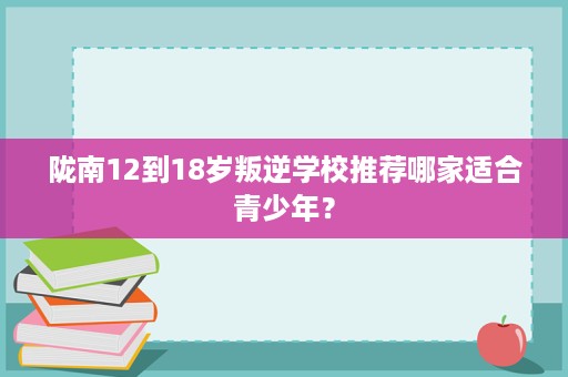 陇南12到18岁叛逆学校推荐哪家适合青少年? 陇南12到18岁叛逆学校推荐哪家适合青少年?