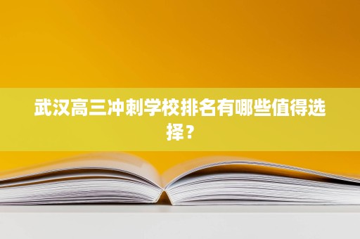 武汉高三冲刺学校排名有哪些值得选择? 武汉高三冲刺学校排名有哪些值得选择?