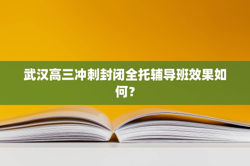 武汉高三冲刺封闭全托辅导班效果如何? 武汉高三冲刺封闭全托辅导班效果如何?