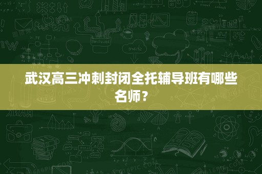 武汉高三冲刺封闭全托辅导班有哪些名师? 武汉高三冲刺封闭全托辅导班有哪些名师?