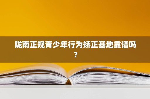 陇南正规青少年行为矫正基地靠谱吗? 陇南正规青少年行为矫正基地靠谱吗?