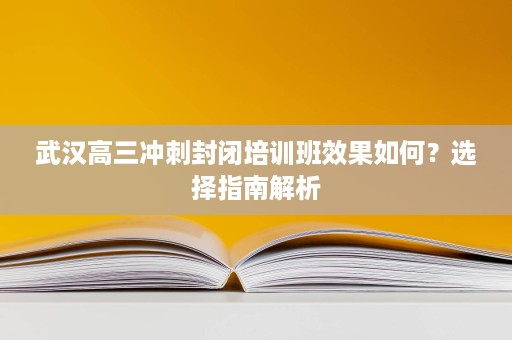 武汉高三冲刺封闭培训班效果如何?选择指南解析 武汉高三冲刺封闭培训班效果如何?选择指南解析