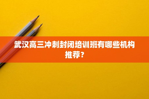 武汉高三冲刺封闭培训班有哪些机构推荐? 武汉高三冲刺封闭培训班有哪些机构推荐?