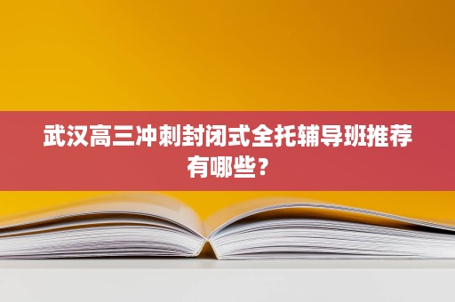 武汉高三冲刺封闭式全托辅导班推荐有哪些? 武汉高三冲刺封闭式全托辅导班推荐有哪些?