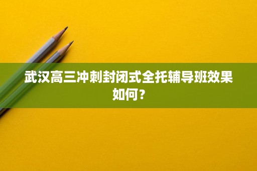 武汉高三冲刺封闭式全托辅导班效果如何? 武汉高三冲刺封闭式全托辅导班效果如何?
