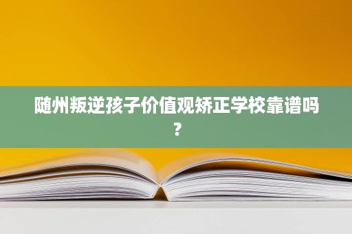 随州叛逆孩子价值观矫正学校靠谱吗? 随州叛逆孩子价值观矫正学校靠谱吗?
