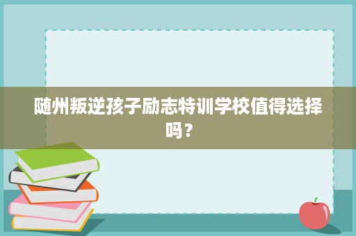 随州叛逆孩子励志特训学校值得选择吗? 随州叛逆孩子励志特训学校值得选择吗?