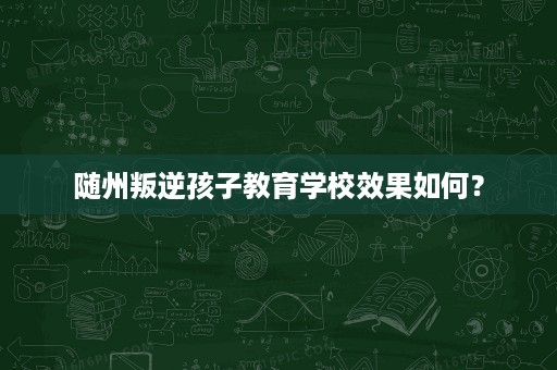 随州叛逆孩子教育学校效果如何? 随州叛逆孩子教育学校效果如何?